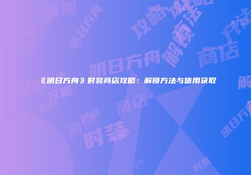 《明日方舟》时装商店攻略：解锁方法与信用获取