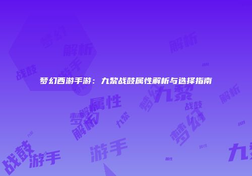 梦幻西游手游：九黎战鼓属性解析与选择指南
