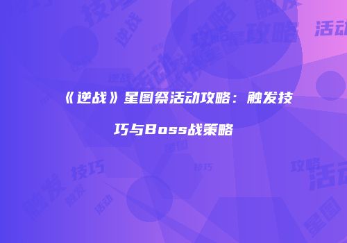 《逆战》星图祭活动攻略：触发技巧与Boss战策略