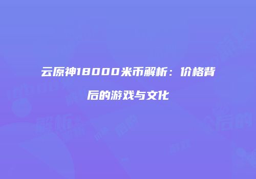云原神18000米币解析：价格背后的游戏与文化