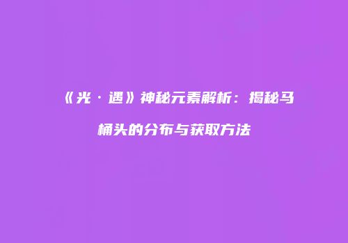 《光·遇》神秘元素解析：揭秘马桶头的分布与获取方法