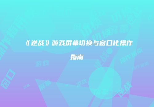 《逆战》游戏屏幕切换与窗口化操作指南