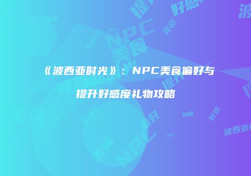 《波西亚时光》：NPC美食偏好与提升好感度礼物攻略