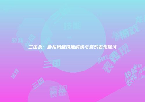 三国杀：卧龙凤雏技能解析与游戏表现探讨