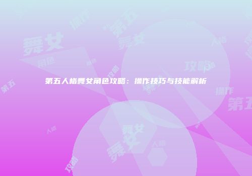 第五人格舞女角色攻略：操作技巧与技能解析