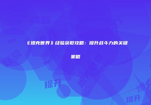 《坦克世界》经验获取攻略：提升战斗力的关键策略