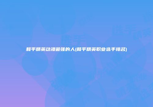 和平精英动漫最强的人(和平精英职业选手排名)