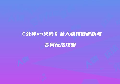 《死神vs火影》全人物技能解析与变身玩法攻略