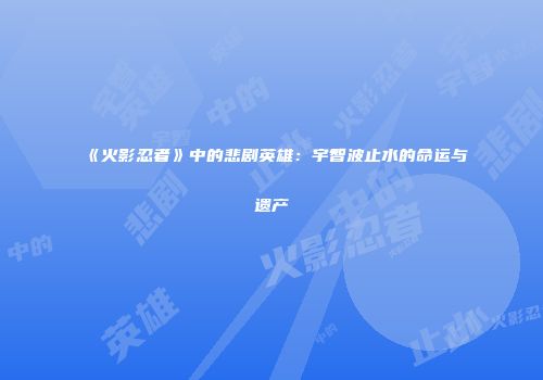 《火影忍者》中的悲剧英雄：宇智波止水的命运与遗产