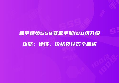 和平精英SS9赛季手册100级升级攻略：途径、价格及技巧全解析