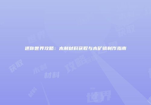 迷你世界攻略：木制材料获取与木矿镐制作指南