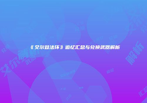 《艾尔登法环》追忆汇总与兑换武器解析