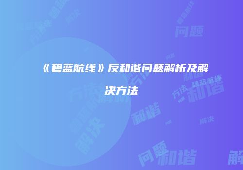 《碧蓝航线》反和谐问题解析及解决方法