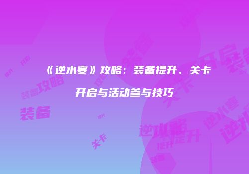 《逆水寒》攻略：装备提升、关卡开启与活动参与技巧