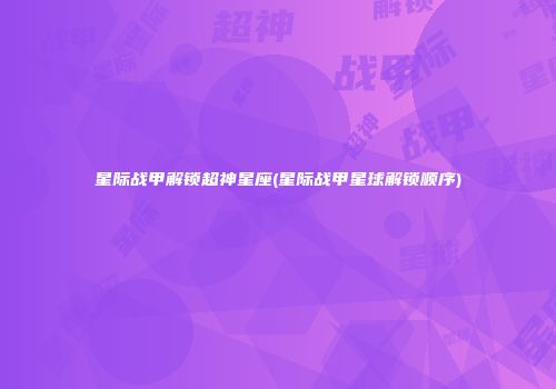 星际战甲解锁超神星座(星际战甲星球解锁顺序)