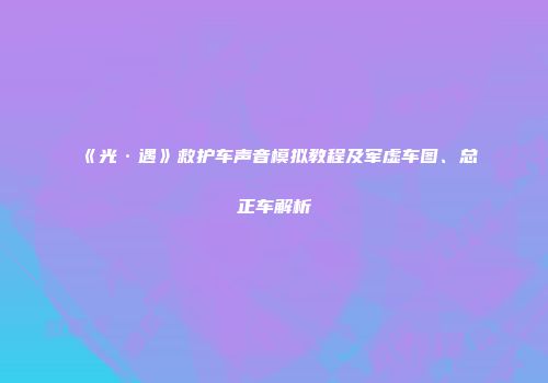 《光·遇》救护车声音模拟教程及军虚车图、总正车解析