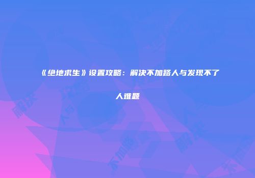 《绝地求生》设置攻略：解决不加路人与发现不了人难题