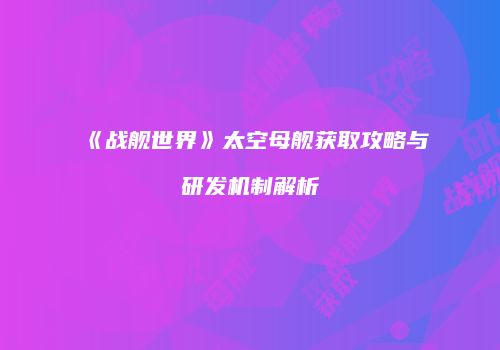 《战舰世界》太空母舰获取攻略与研发机制解析