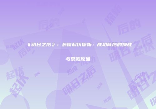 《明日之后》：热度起伏探析：成功背后的挑战与衰败原因