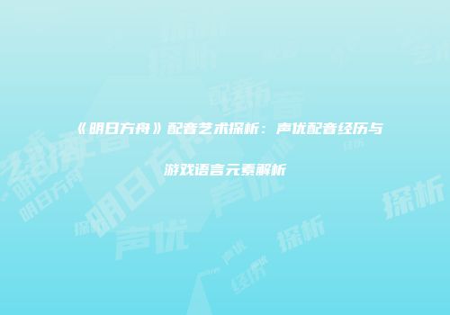 《明日方舟》配音艺术探析：声优配音经历与游戏语言元素解析