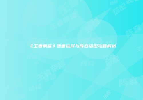 《王者荣耀》装备选择与阵容搭配攻略解析