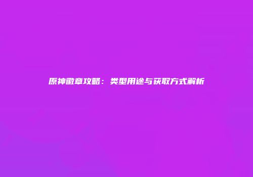 原神徽章攻略：类型用途与获取方式解析