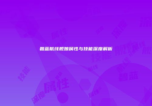 碧蓝航线舰娘属性与技能深度解析