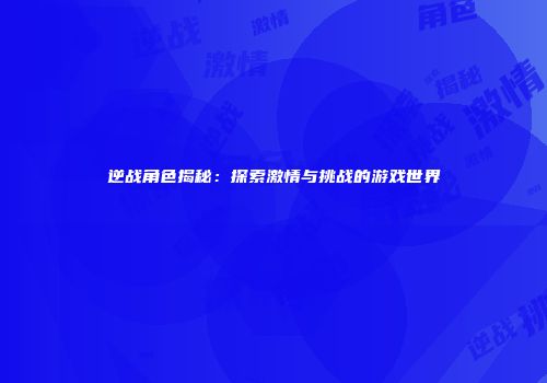 逆战角色揭秘：探索激情与挑战的游戏世界