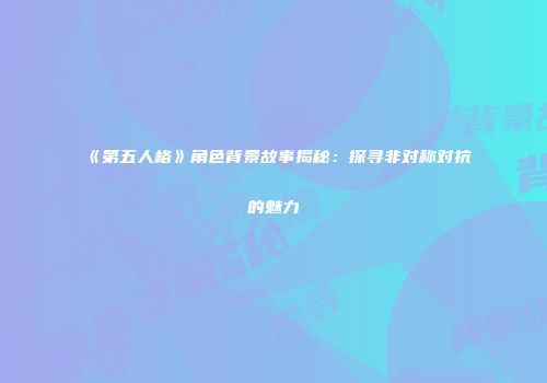 《第五人格》角色背景故事揭秘：探寻非对称对抗的魅力