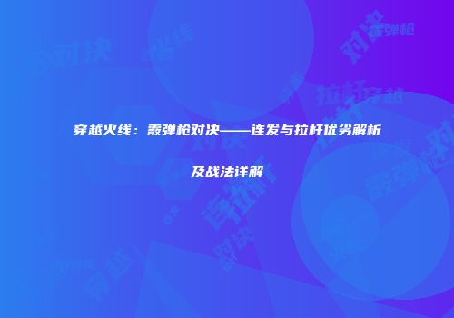 穿越火线：霰弹枪对决——连发与拉杆优劣解析及战法详解