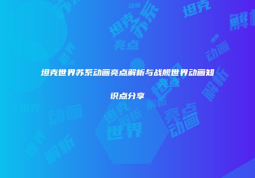 坦克世界苏系动画亮点解析与战舰世界动画知识点分享
