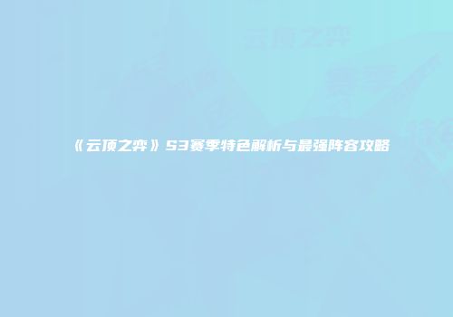 《云顶之弈》S3赛季特色解析与最强阵容攻略