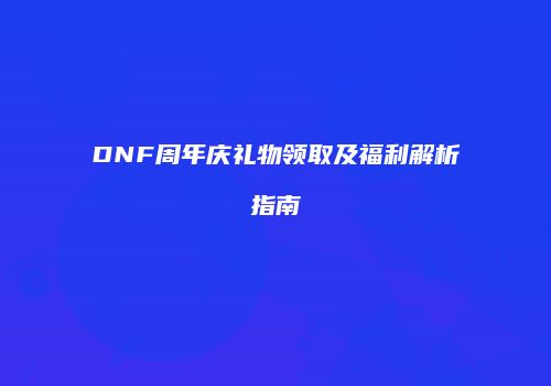 DNF周年庆礼物领取及福利解析指南