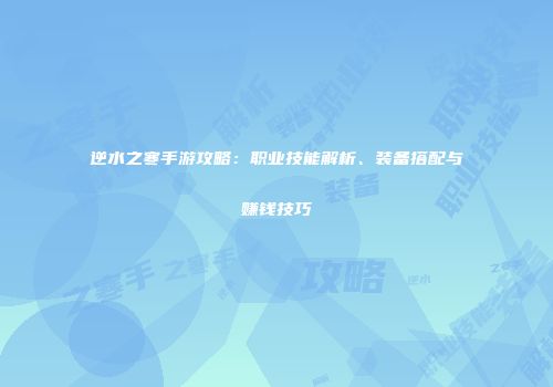 逆水之寒手游攻略：职业技能解析、装备搭配与赚钱技巧