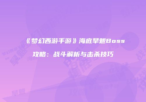 《梦幻西游手游》海底旱魃Boss攻略：战斗解析与击杀技巧