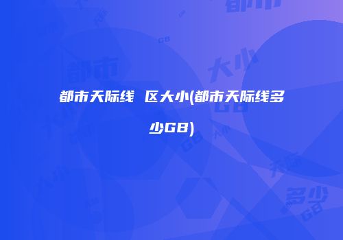 都市天际线 区大小(都市天际线多少GB)