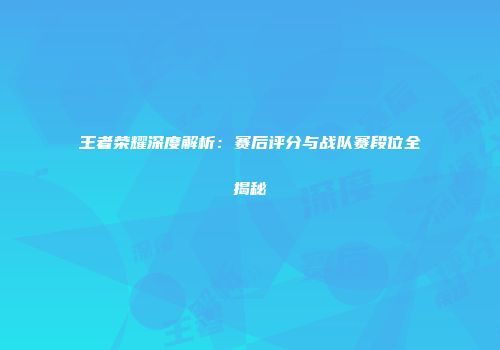 王者荣耀深度解析：赛后评分与战队赛段位全揭秘