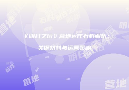 《明日之后》营地运作石料解析：关键材料与运营策略