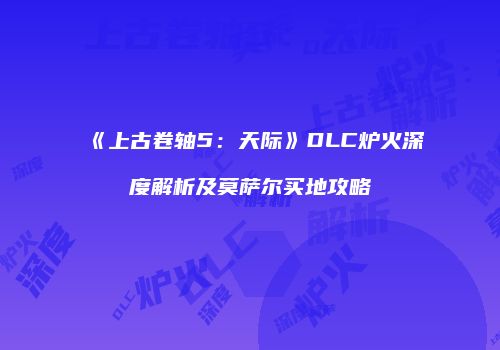 《上古卷轴5：天际》DLC炉火深度解析及莫萨尔买地攻略