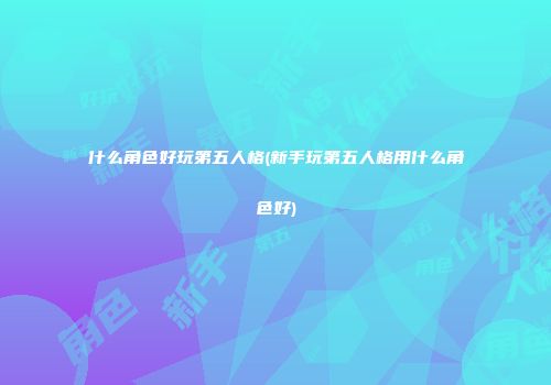 什么角色好玩第五人格(新手玩第五人格用什么角色好)