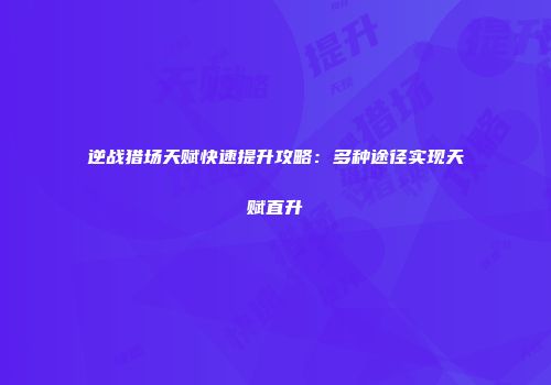 逆战猎场天赋快速提升攻略：多种途径实现天赋直升