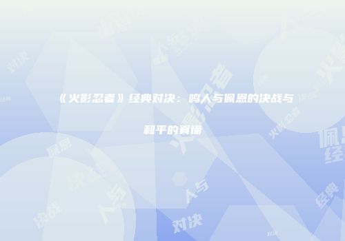 《火影忍者》经典对决：鸣人与佩恩的决战与和平的真谛