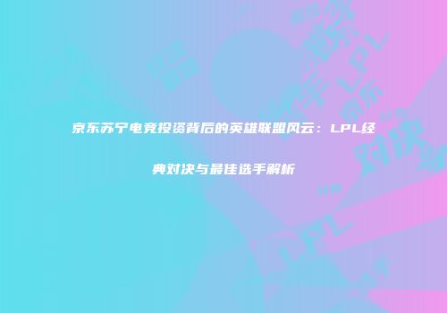 京东苏宁电竞投资背后的英雄联盟风云：LPL经典对决与最佳选手解析