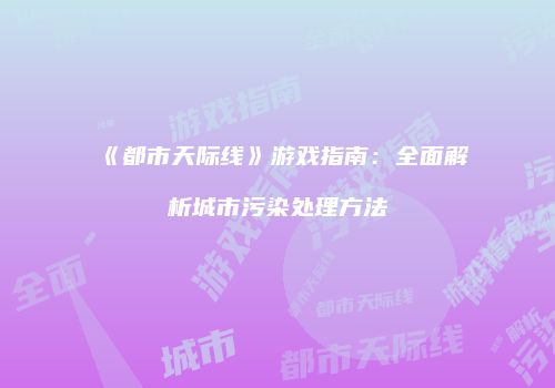 《都市天际线》游戏指南：全面解析城市污染处理方法
