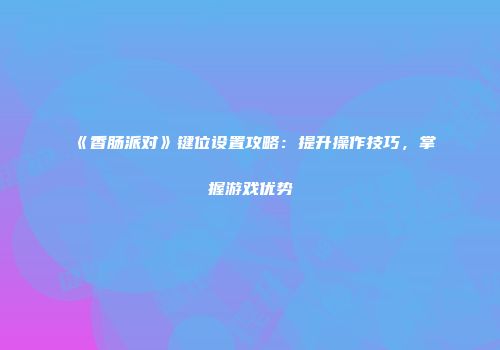 《香肠派对》键位设置攻略：提升操作技巧，掌握游戏优势