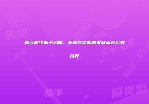碧蓝航线新手必看：不同类型舰船优缺点及培养推荐