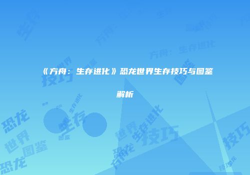 《方舟：生存进化》恐龙世界生存技巧与图鉴解析