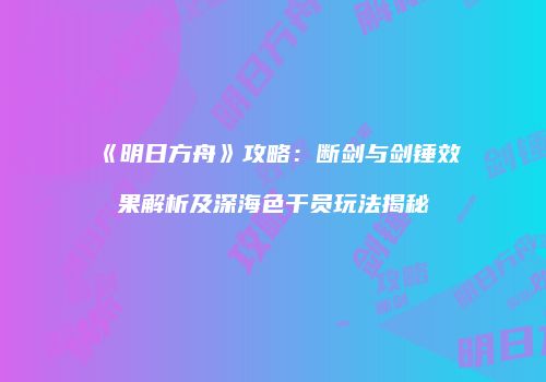 《明日方舟》攻略：断剑与剑锤效果解析及深海色干员玩法揭秘