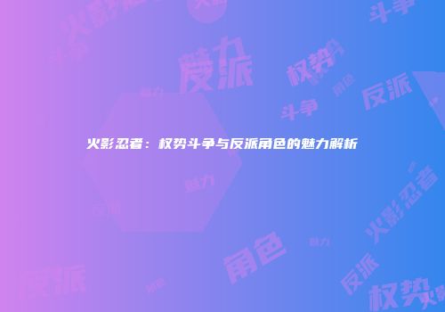 火影忍者：权势斗争与反派角色的魅力解析