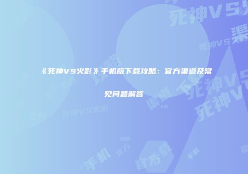 《死神VS火影》手机版下载攻略：官方渠道及常见问题解答